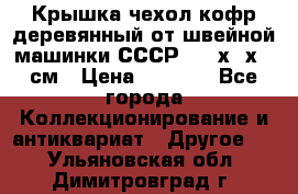 Крышка чехол кофр деревянный от швейной машинки СССР 50.5х22х25 см › Цена ­ 1 000 - Все города Коллекционирование и антиквариат » Другое   . Ульяновская обл.,Димитровград г.